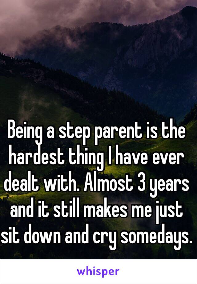 Being a step parent is the hardest thing I have ever dealt with. Almost 3 years and it still makes me just sit down and cry somedays. 