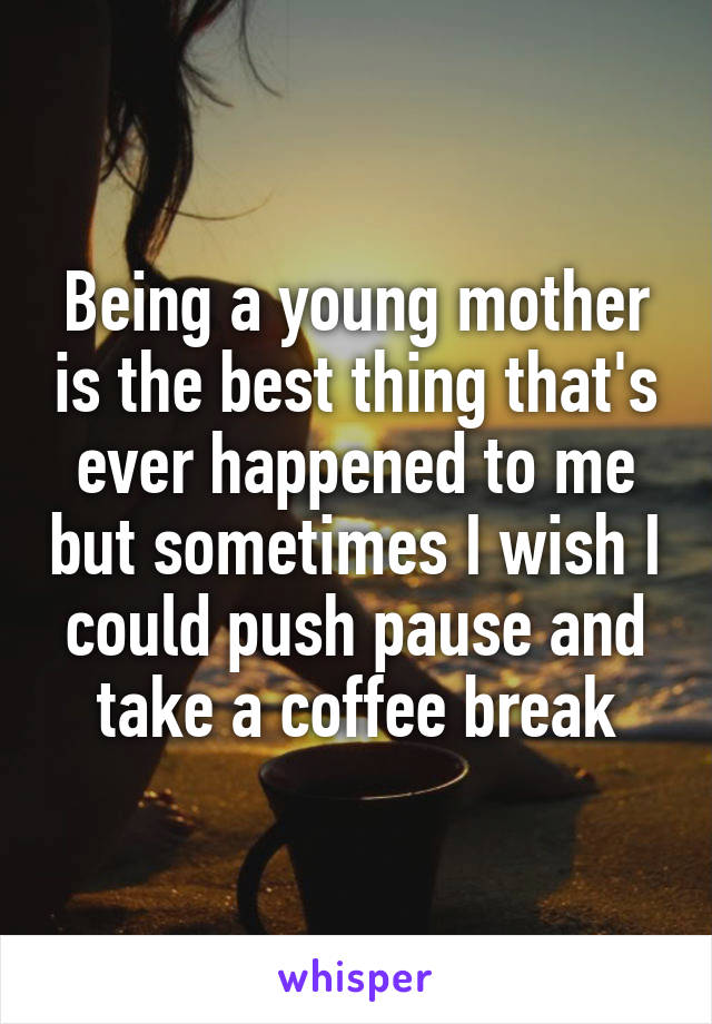 Being a young mother is the best thing that's ever happened to me but sometimes I wish I could push pause and take a coffee break