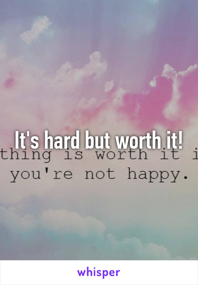It's hard but worth it!