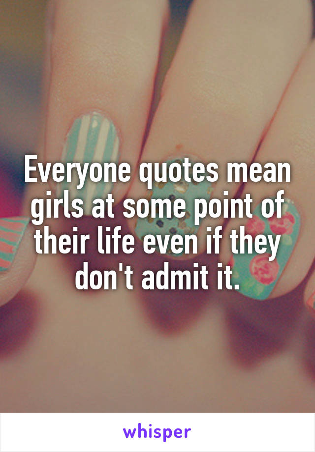 Everyone quotes mean girls at some point of their life even if they don't admit it.