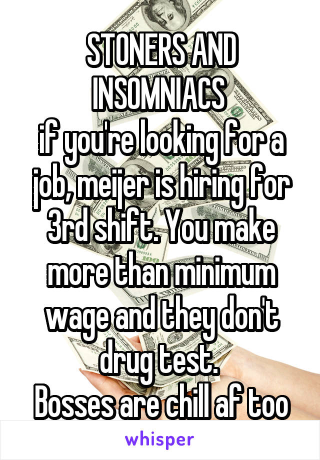 STONERS AND INSOMNIACS 
if you're looking for a job, meijer is hiring for 3rd shift. You make more than minimum wage and they don't drug test. 
Bosses are chill af too