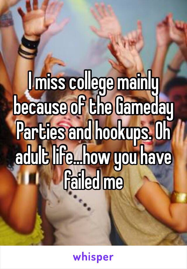 I miss college mainly because of the Gameday Parties and hookups. Oh adult life...how you have failed me