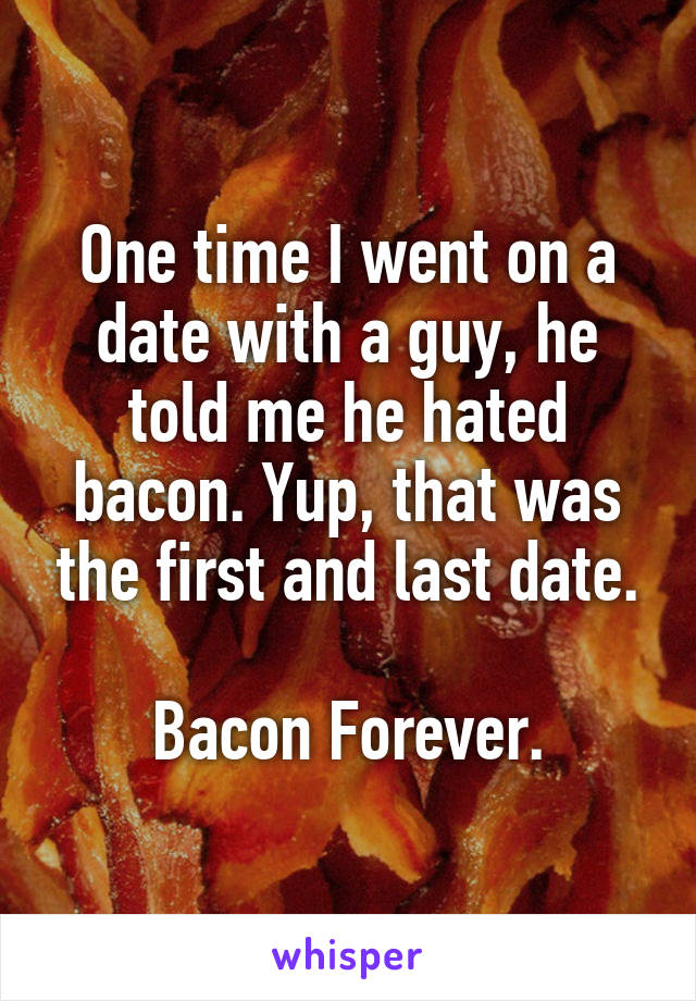 One time I went on a date with a guy, he told me he hated bacon. Yup, that was the first and last date.

Bacon Forever.