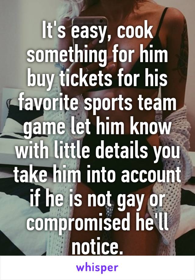 It's easy, cook something for him buy tickets for his favorite sports team game let him know with little details you take him into account if he is not gay or compromised he'll notice.