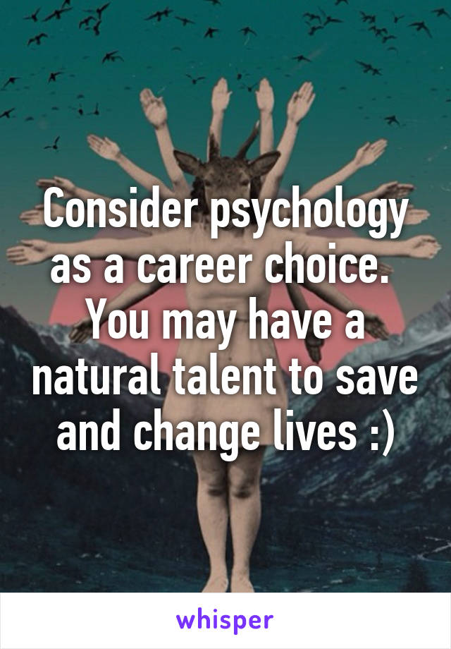 Consider psychology as a career choice.  You may have a natural talent to save and change lives :)