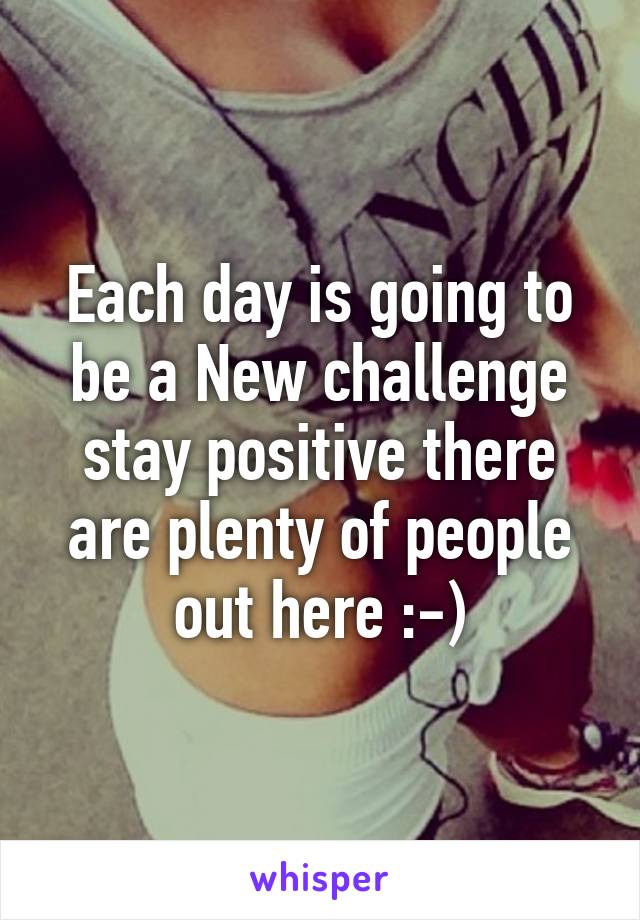 Each day is going to be a New challenge stay positive there are plenty of people out here :-)