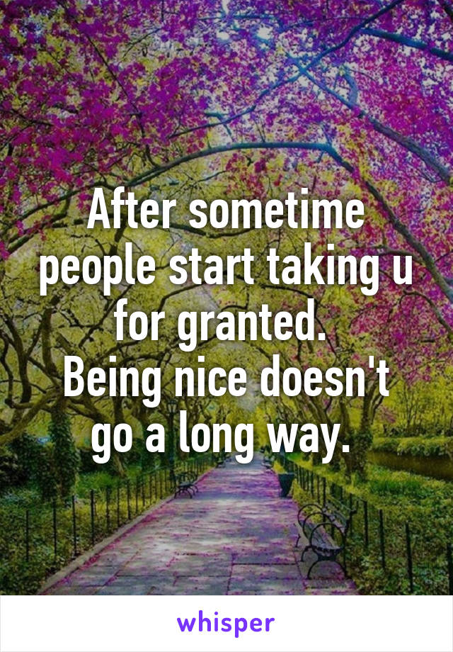 After sometime people start taking u for granted. 
Being nice doesn't go a long way. 