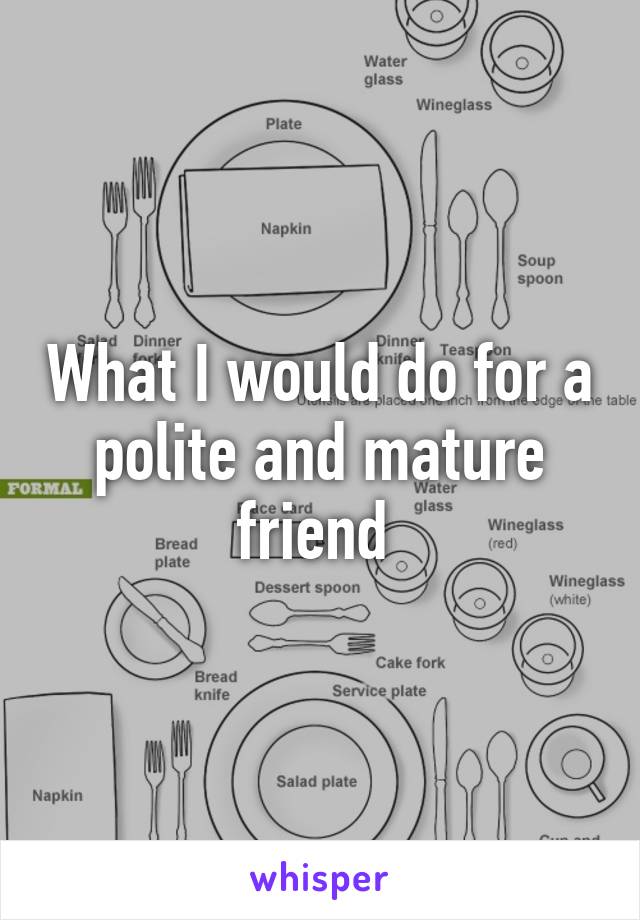 What I would do for a polite and mature friend 