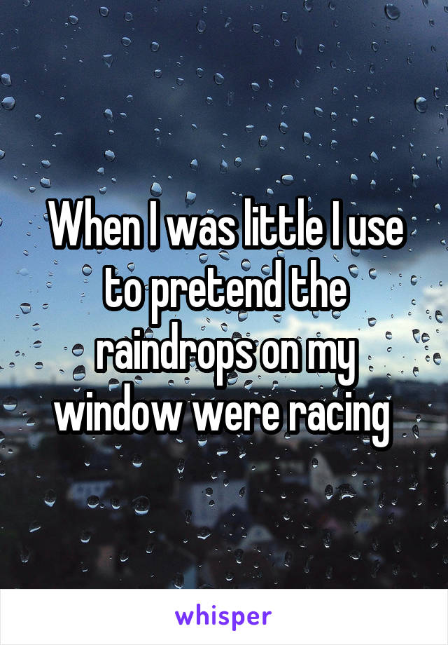 When I was little I use to pretend the raindrops on my window were racing 