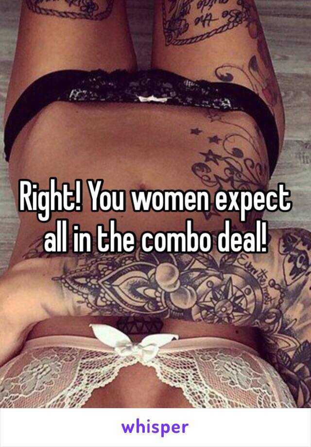 Right! You women expect all in the combo deal! 