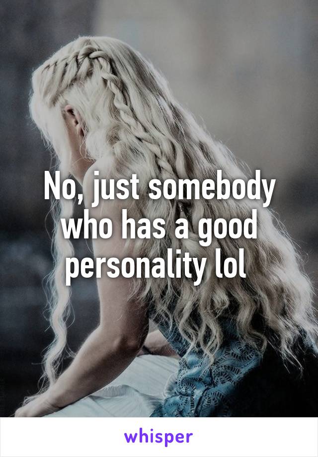 No, just somebody who has a good personality lol 