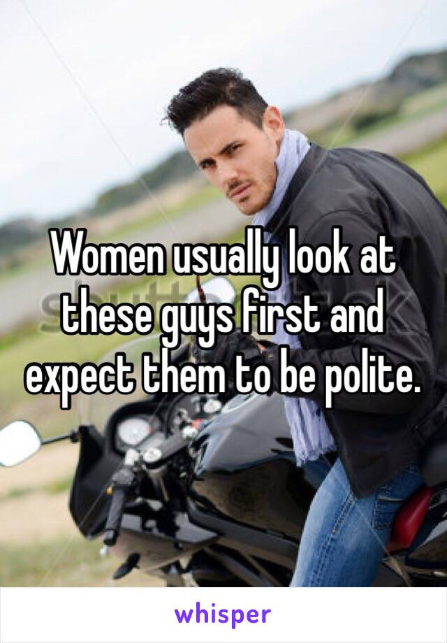 Women usually look at these guys first and expect them to be polite.