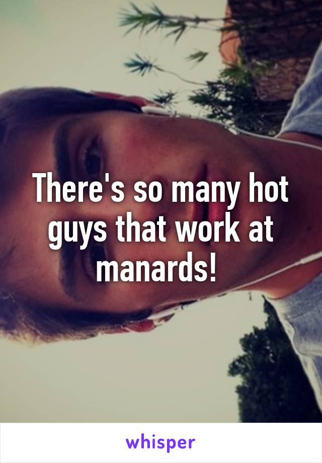 There's so many hot guys that work at manards! 