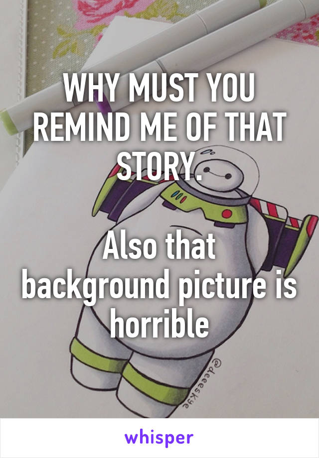 WHY MUST YOU REMIND ME OF THAT STORY.

Also that background picture is horrible
