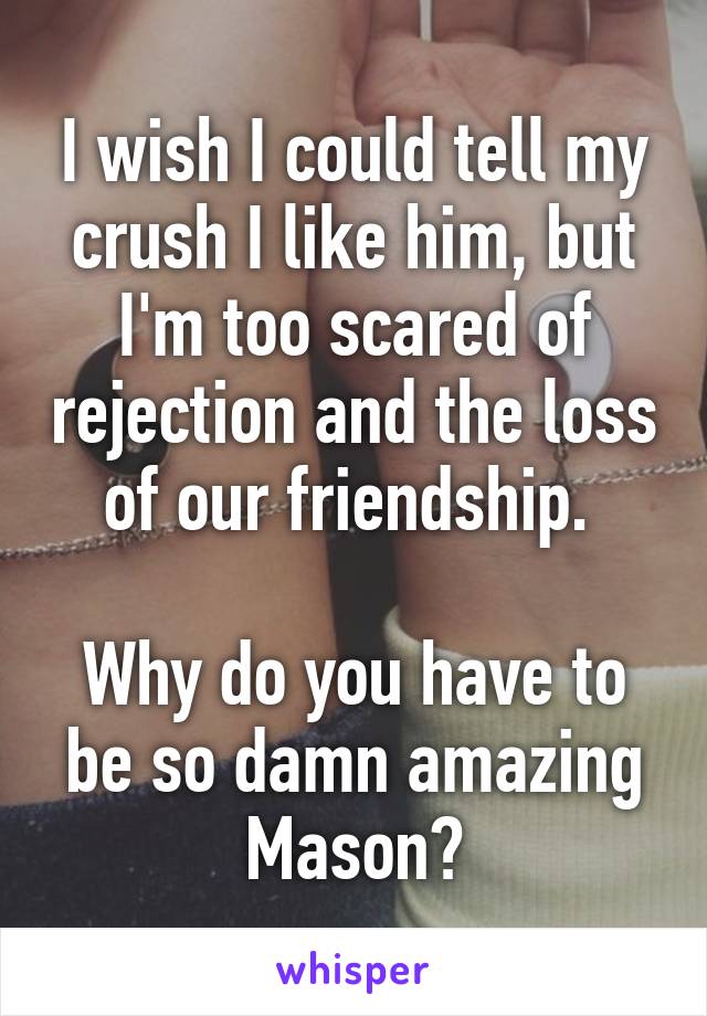 I wish I could tell my crush I like him, but I'm too scared of rejection and the loss of our friendship. 

Why do you have to be so damn amazing Mason?