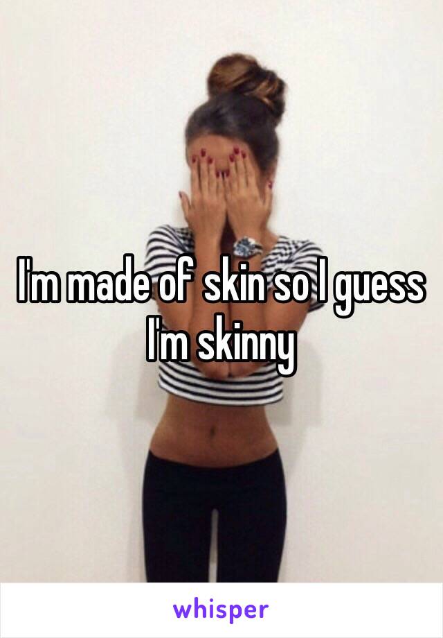 I'm made of skin so I guess I'm skinny