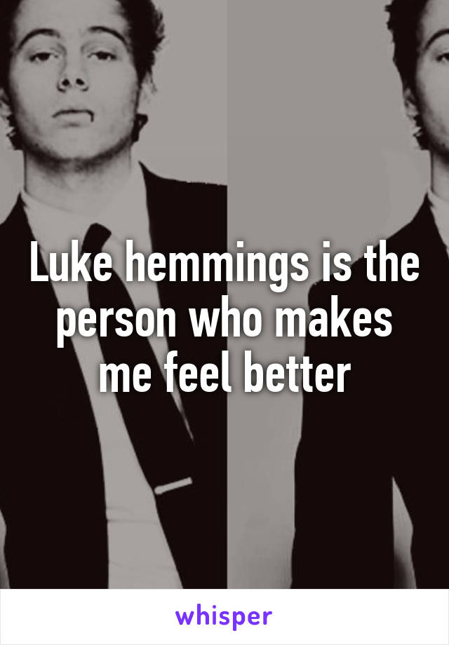 Luke hemmings is the person who makes me feel better