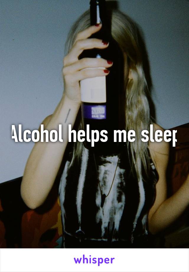 Alcohol helps me sleep