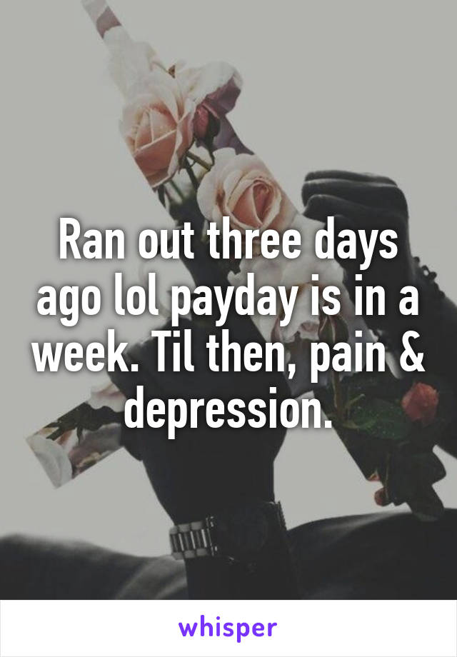 Ran out three days ago lol payday is in a week. Til then, pain & depression.