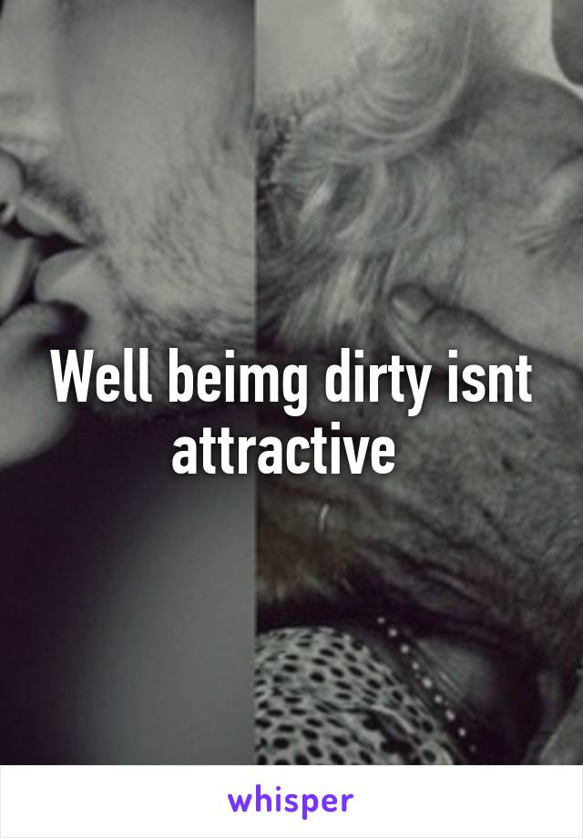 Well beimg dirty isnt attractive 