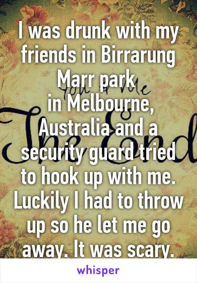 I was drunk with my friends in Birrarung Marr park 
 in Melbourne, Australia and a security guard tried to hook up with me. Luckily I had to throw up so he let me go away. It was scary.