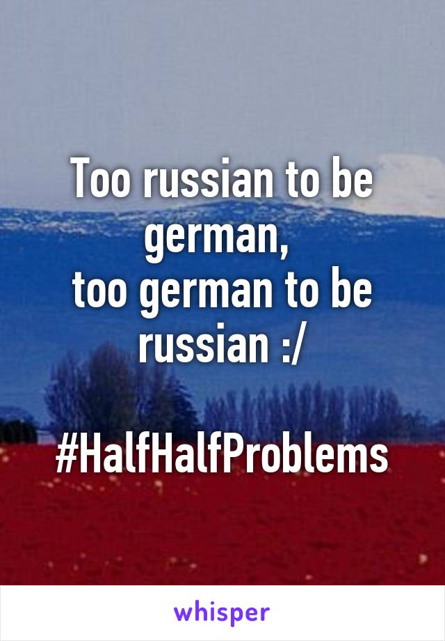 Too russian to be german, 
too german to be russian :/

#HalfHalfProblems