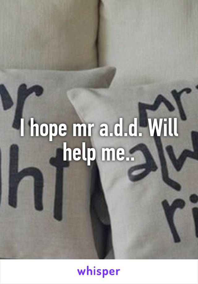 I hope mr a.d.d. Will help me..