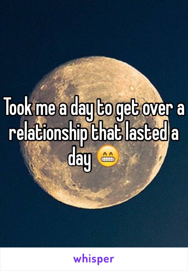 Took me a day to get over a relationship that lasted a day 😁