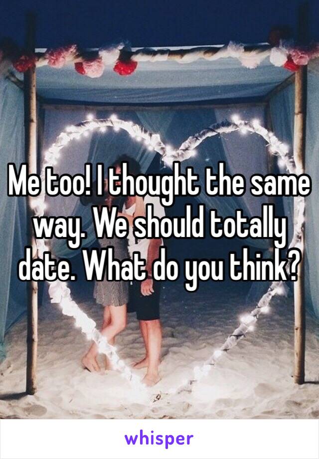 Me too! I thought the same way. We should totally date. What do you think? 