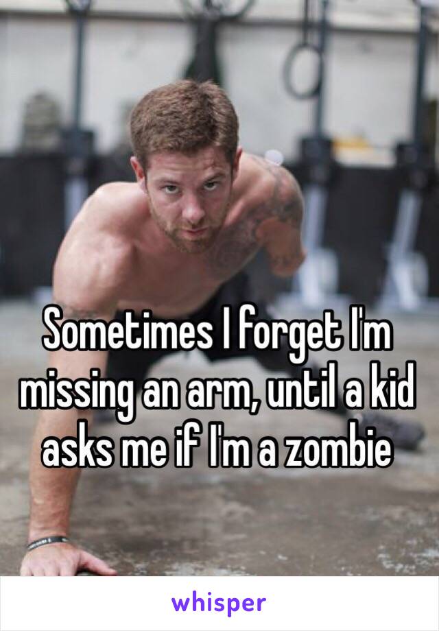 Sometimes I forget I'm missing an arm, until a kid asks me if I'm a zombie 