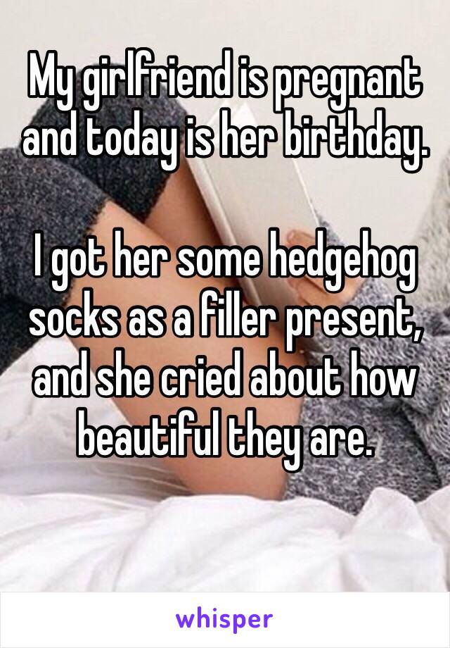 My girlfriend is pregnant and today is her birthday.

I got her some hedgehog socks as a filler present, and she cried about how beautiful they are.

