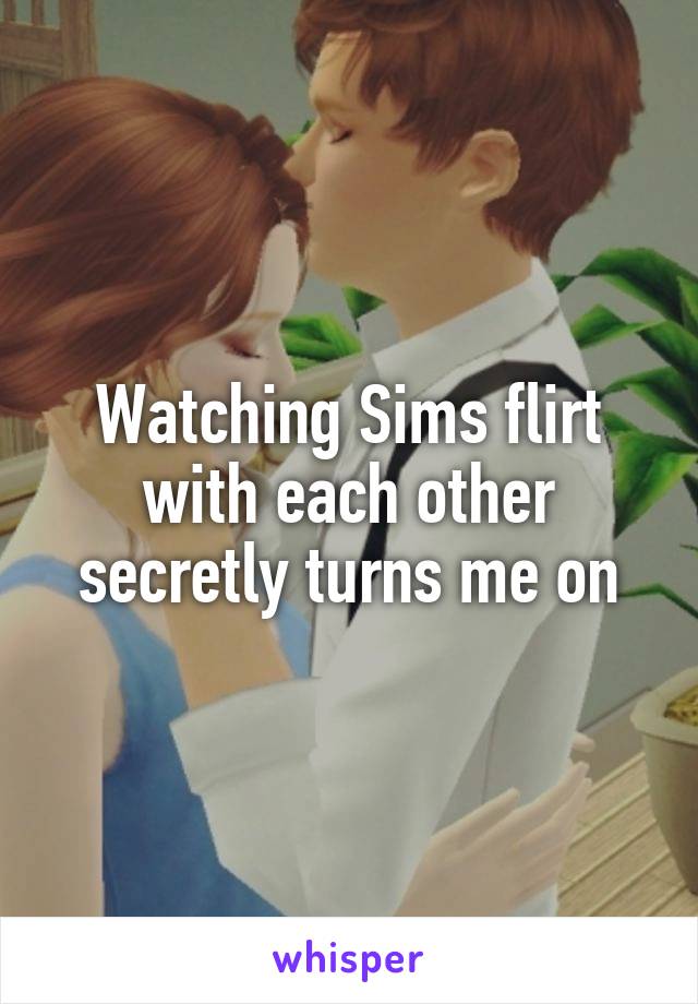 Watching Sims flirt with each other secretly turns me on