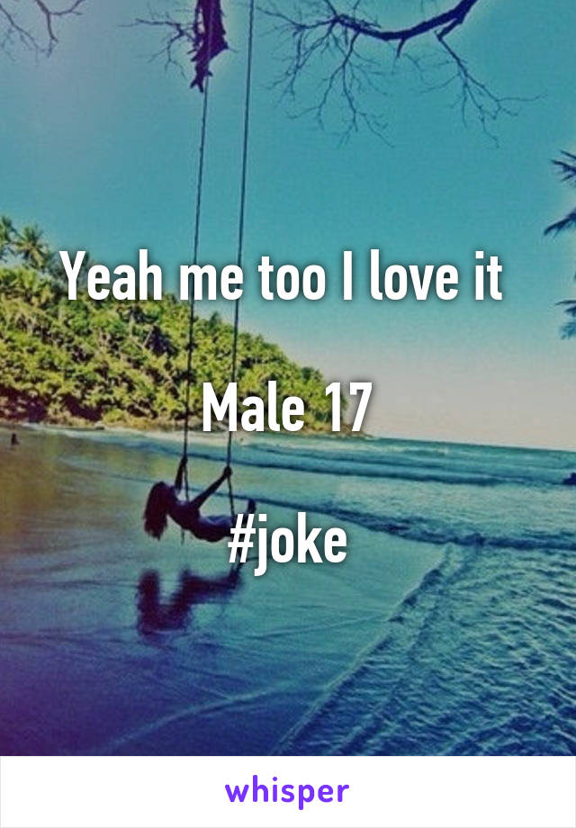 Yeah me too I love it 

Male 17

#joke