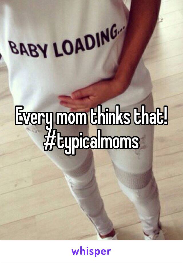 Every mom thinks that! #typicalmoms