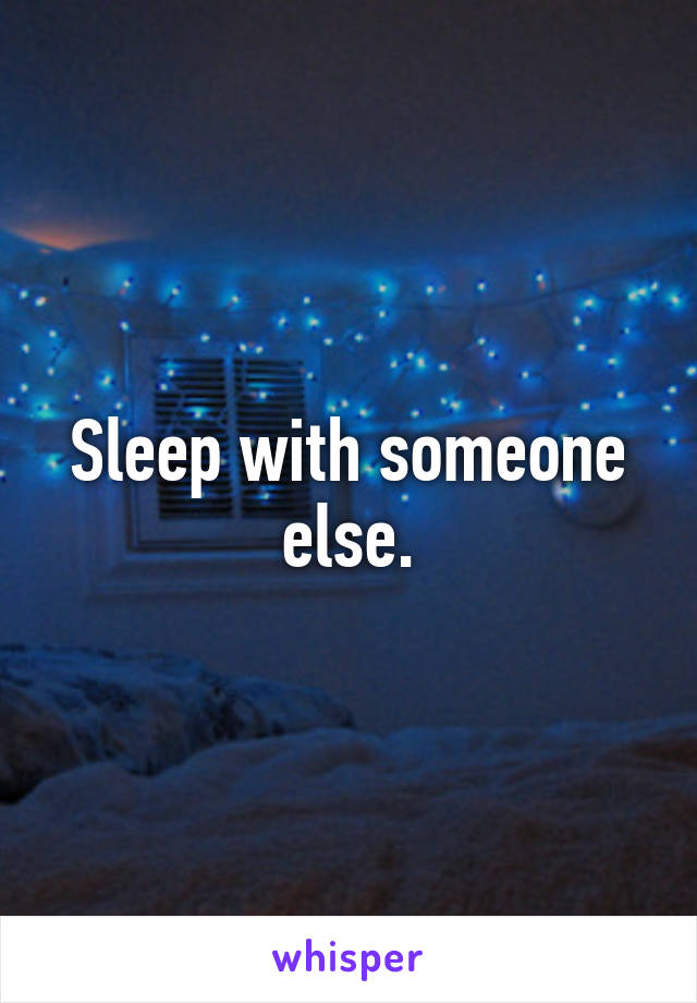 Sleep with someone else.