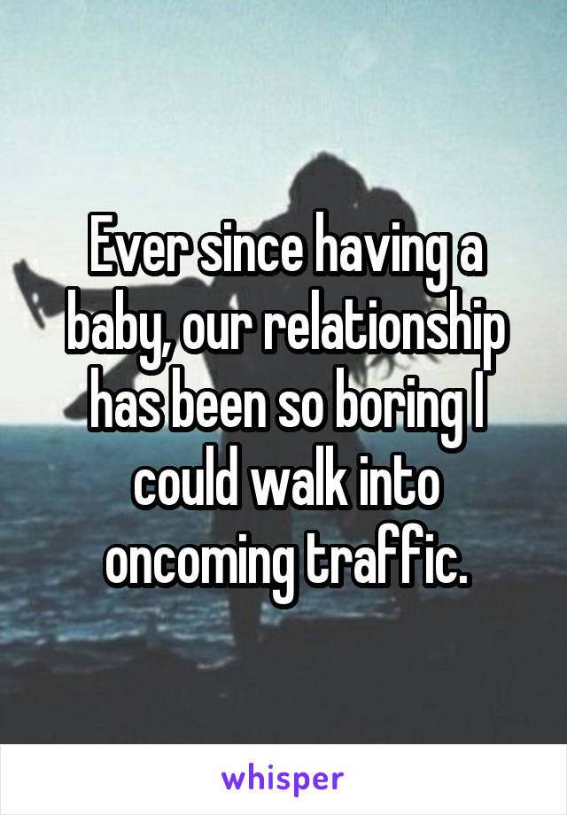 Ever since having a baby, our relationship has been so boring I could walk into oncoming traffic.
