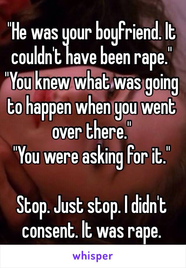 "He was your boyfriend. It couldn't have been rape."
"You knew what was going to happen when you went over there."
"You were asking for it."

Stop. Just stop. I didn't consent. It was rape.