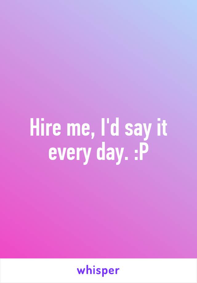 Hire me, I'd say it every day. :P
