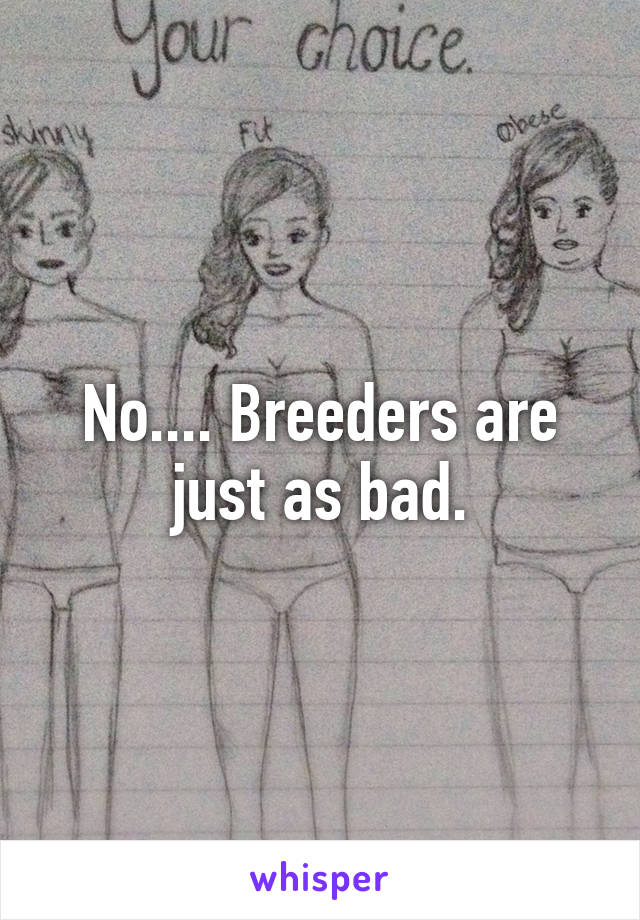 No.... Breeders are just as bad.