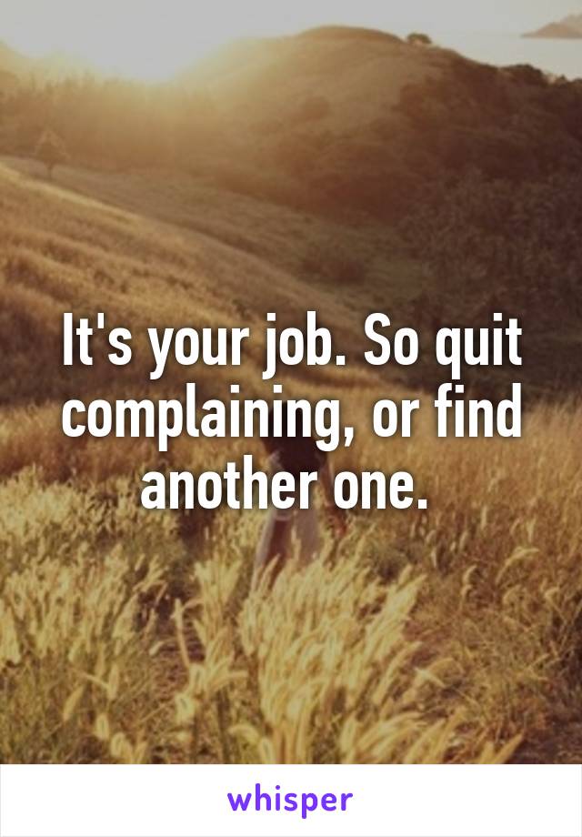 It's your job. So quit complaining, or find another one. 