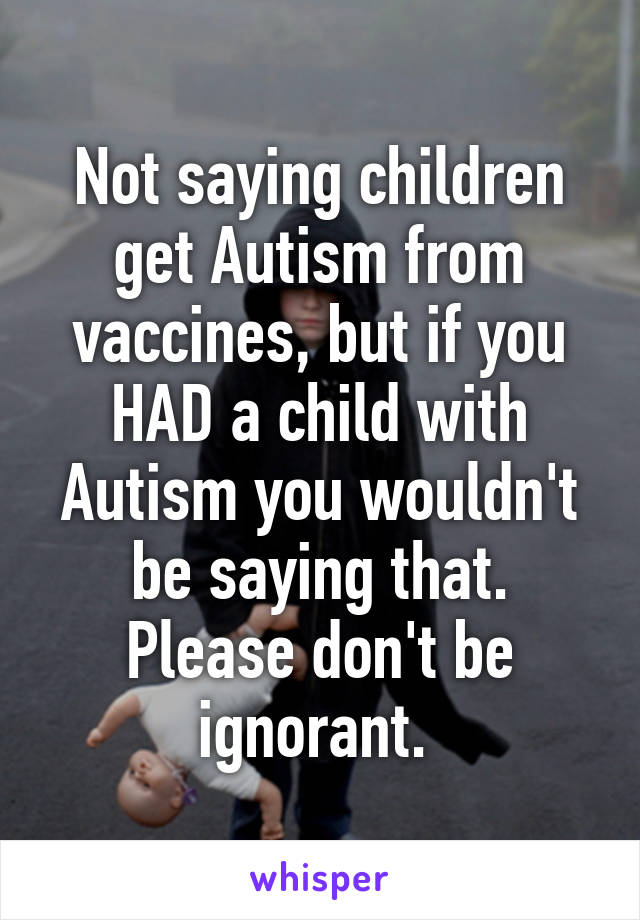 Not saying children get Autism from vaccines, but if you HAD a child with Autism you wouldn't be saying that. Please don't be ignorant. 