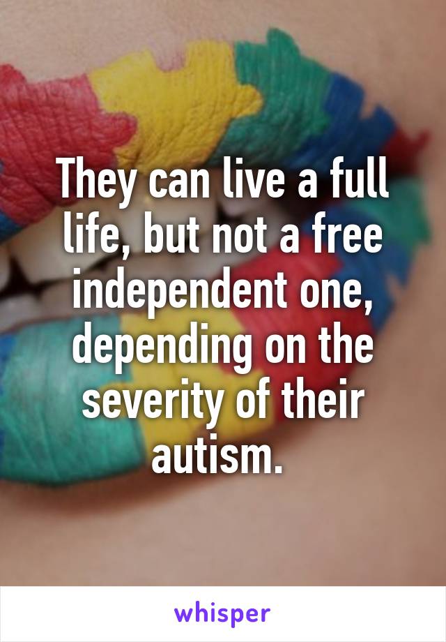 They can live a full life, but not a free independent one, depending on the severity of their autism. 