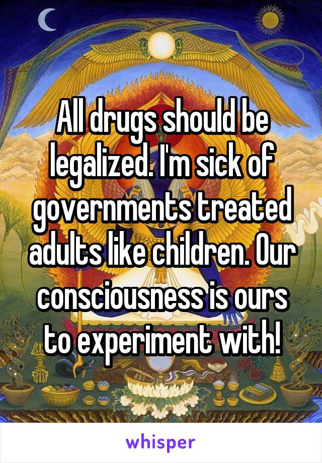 All drugs should be legalized. I'm sick of governments treated adults like children. Our consciousness is ours to experiment with!