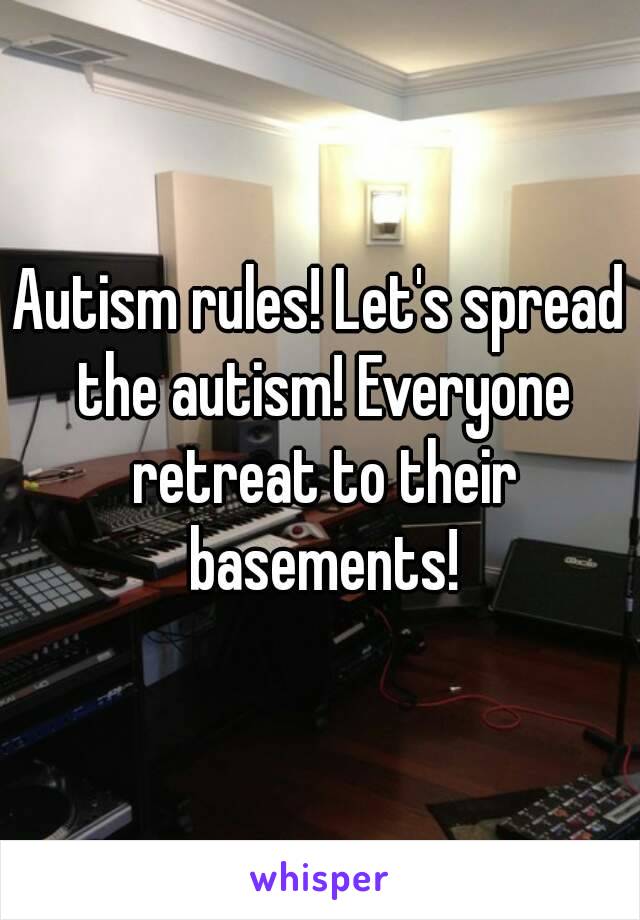 Autism rules! Let's spread the autism! Everyone retreat to their basements!