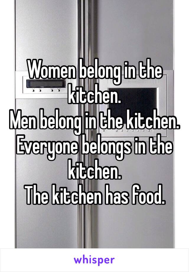 Women belong in the kitchen.
Men belong in the kitchen. Everyone belongs in the kitchen.
The kitchen has food.