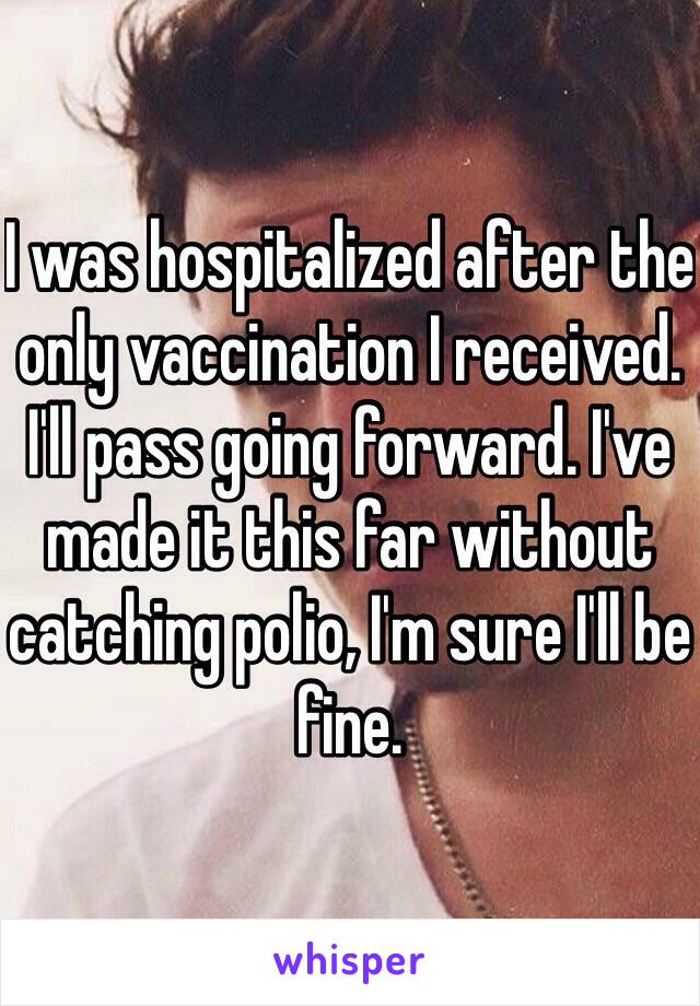 I was hospitalized after the only vaccination I received. I'll pass going forward. I've made it this far without catching polio, I'm sure I'll be fine. 