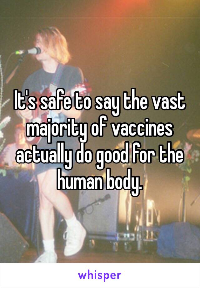 It's safe to say the vast majority of vaccines actually do good for the human body. 