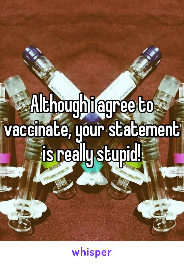 Although i agree to vaccinate, your statement is really stupid!