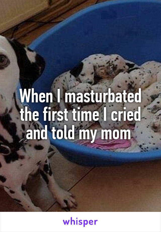 When I masturbated the first time I cried and told my mom 