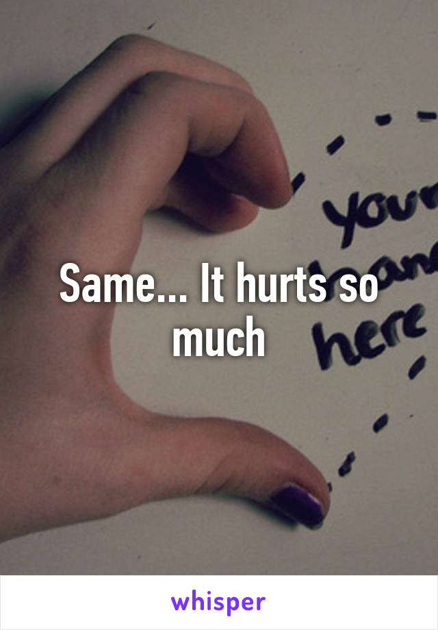 Same... It hurts so much